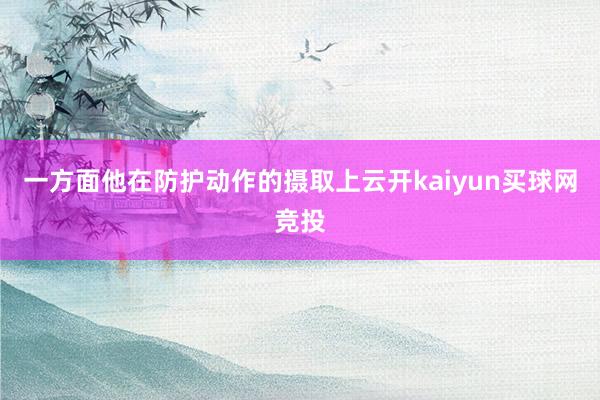 一方面他在防护动作的摄取上云开kaiyun买球网竞投