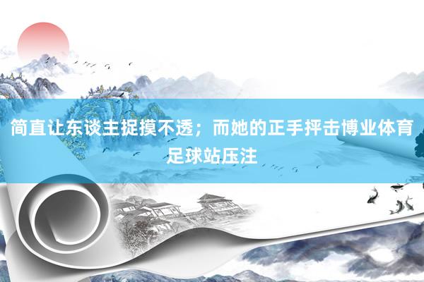 简直让东谈主捉摸不透；而她的正手抨击博业体育足球站压注