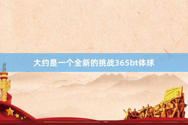 大约是一个全新的挑战365bt体球