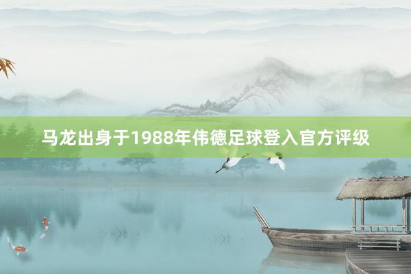 马龙出身于1988年伟德足球登入官方评级