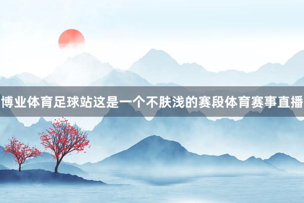 博业体育足球站这是一个不肤浅的赛段体育赛事直播