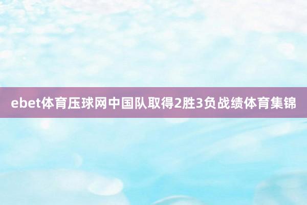 ebet体育压球网中国队取得2胜3负战绩体育集锦