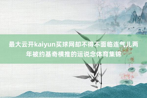 最大云开kaiyun买球网却不得不面临连气儿两年被约基奇横推的运说念体育集锦
