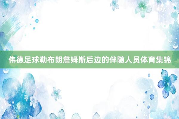 伟德足球勒布朗詹姆斯后边的伴随人员体育集锦