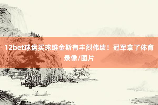 12bet球盘买球维金斯有丰烈伟绩！冠军拿了体育录像/图片
