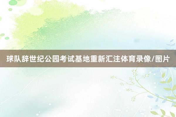 球队辞世纪公园考试基地重新汇注体育录像/图片