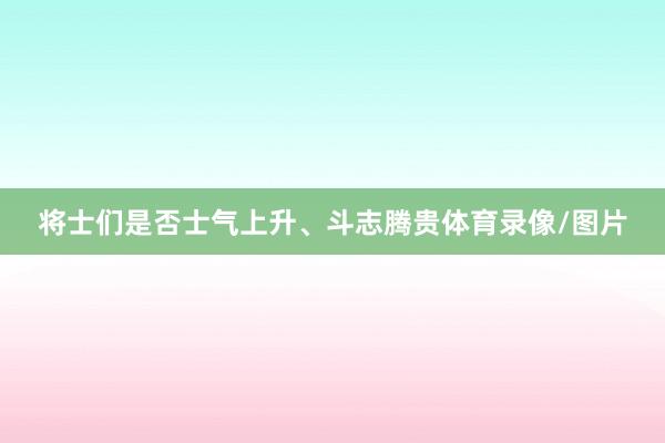 将士们是否士气上升、斗志腾贵体育录像/图片