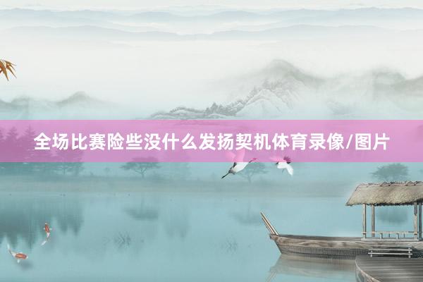 全场比赛险些没什么发扬契机体育录像/图片