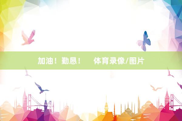 加油！勤恳！    体育录像/图片