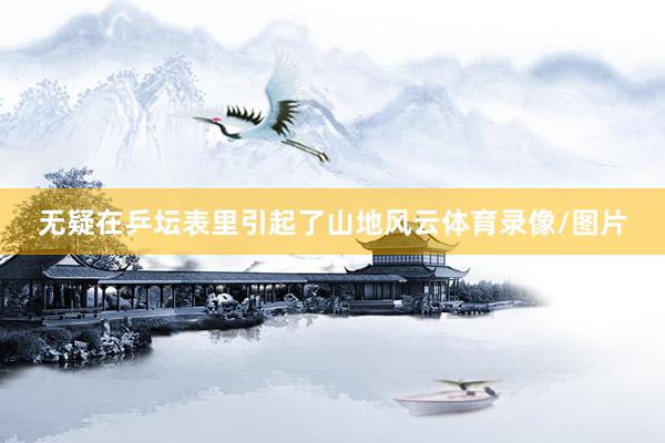 无疑在乒坛表里引起了山地风云体育录像/图片