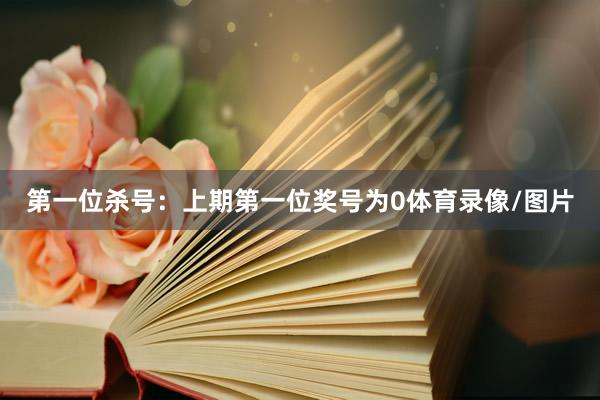 第一位杀号：上期第一位奖号为0体育录像/图片