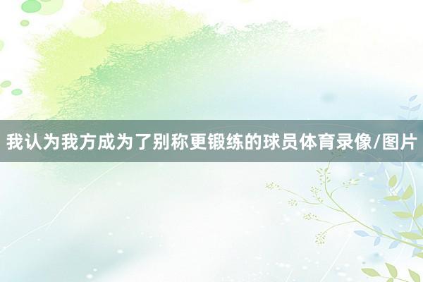 我认为我方成为了别称更锻练的球员体育录像/图片