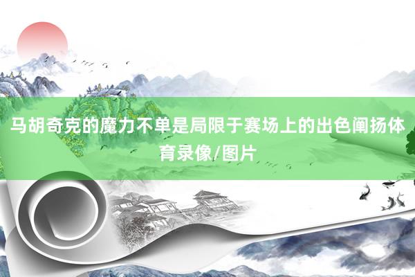 马胡奇克的魔力不单是局限于赛场上的出色阐扬体育录像/图片