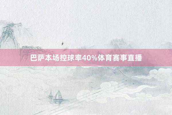 巴萨本场控球率40%体育赛事直播