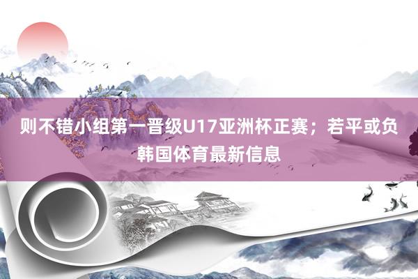 则不错小组第一晋级U17亚洲杯正赛；若平或负韩国体育最新信息