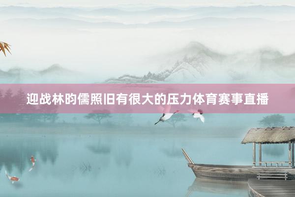 迎战林昀儒照旧有很大的压力体育赛事直播